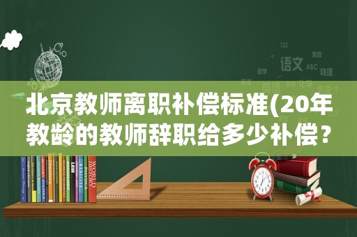 北京教師離職補償標(biāo)準(zhǔn)(20年教齡的教師辭職給多少補償？)