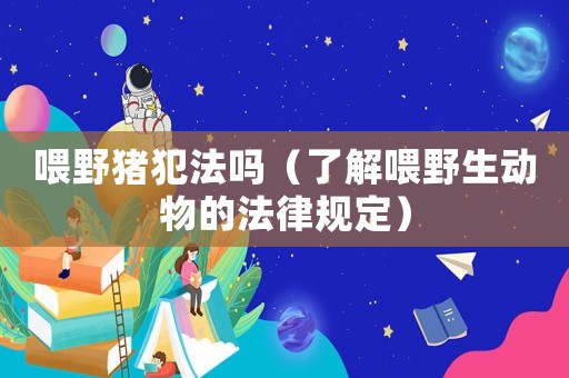 喂野豬犯法嗎（了解喂野生動(dòng)物的法律規(guī)定）