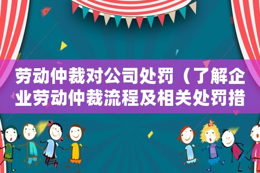 勞動仲裁對公司處罰（了解企業(yè)勞動仲裁流程及相關處罰措施）