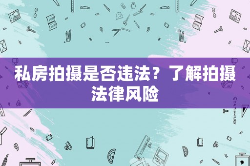 私房拍攝是否違法？了解拍攝法律風(fēng)險(xiǎn)
