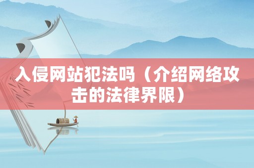 入侵網(wǎng)站犯法嗎（介紹網(wǎng)絡攻擊的法律界限）