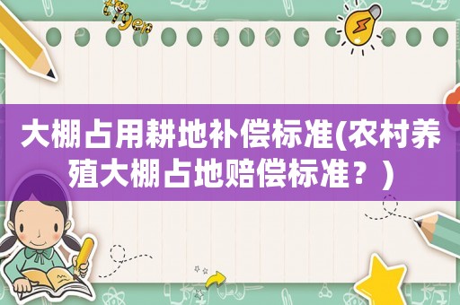 大棚占用耕地補(bǔ)償標(biāo)準(zhǔn)(農(nóng)村養(yǎng)殖大棚占地賠償標(biāo)準(zhǔn)？)