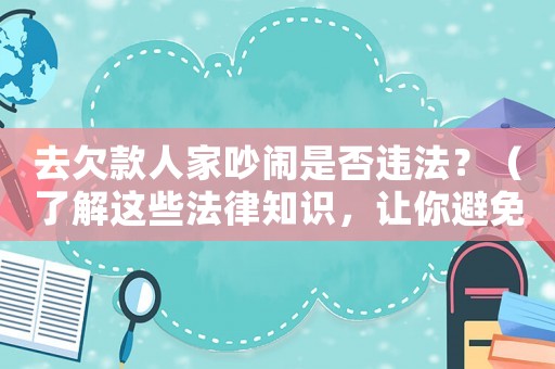 去欠款人家吵鬧是否違法？（了解這些法律知識(shí)，讓你避免陷入麻煩）
