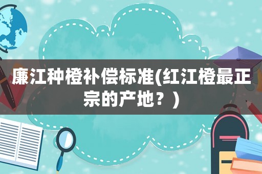 廉江種橙補償標(biāo)準(zhǔn)(紅江橙最正宗的產(chǎn)地？)