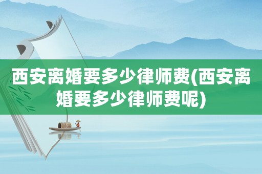 西安離婚要多少律師費(fèi)(西安離婚要多少律師費(fèi)呢)