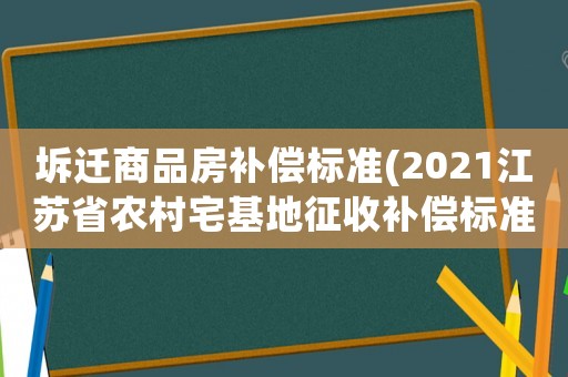 坼遷商品房補償標準(2021江蘇省農村宅基地征收補償標準)