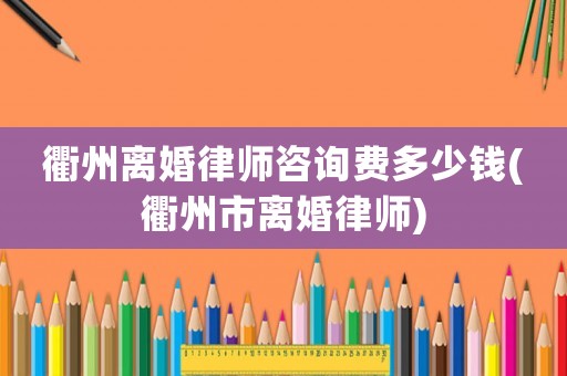 衢州離婚律師咨詢費(fèi)多少錢(衢州市離婚律師)