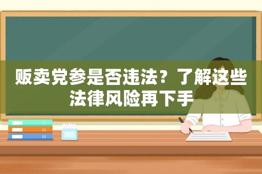 販賣黨參是否違法？了解這些法律風(fēng)險再下手