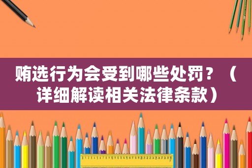 賄選行為會受到哪些處罰？（詳細解讀相關(guān)法律條款）