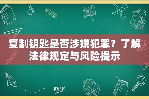 復(fù)制鑰匙是否涉嫌犯罪？了解法律規(guī)定與風險提示