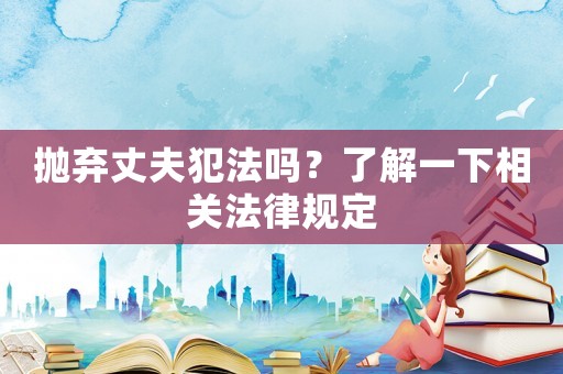 拋棄丈夫犯法嗎？了解一下相關法律規(guī)定