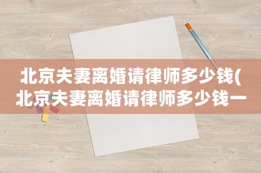 北京夫妻離婚請律師多少錢(北京夫妻離婚請律師多少錢一次)