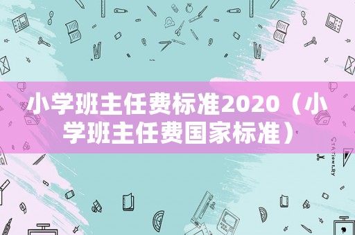 小學(xué)班主任費(fèi)標(biāo)準(zhǔn)2020（小學(xué)班主任費(fèi)國(guó)家標(biāo)準(zhǔn)）