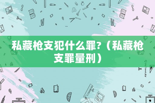 私藏槍支犯什么罪?（私藏槍支罪量刑）
