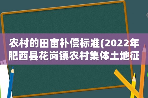 農(nóng)村的田畝補償標(biāo)準(zhǔn)(2022年肥西縣花崗鎮(zhèn)農(nóng)村集體土地征收補償標(biāo)準(zhǔn)？)