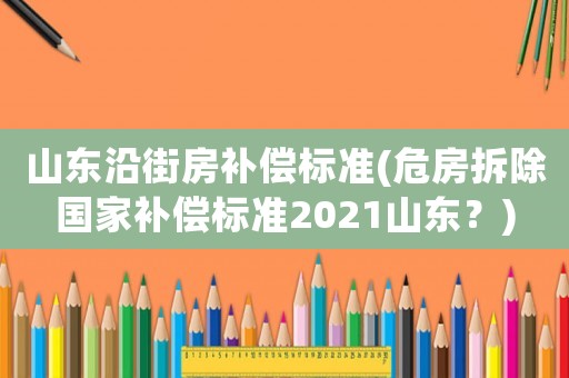 山東沿街房補償標(biāo)準(zhǔn)(危房拆除國家補償標(biāo)準(zhǔn)2021山東？)