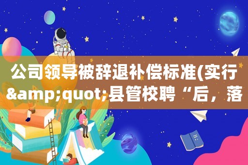 公司領(lǐng)導(dǎo)被辭退補(bǔ)償標(biāo)準(zhǔn)(實(shí)行&quot;縣管校聘“后，落聘教師是否可以辭退？其補(bǔ)償標(biāo)準(zhǔn)是多少？)
