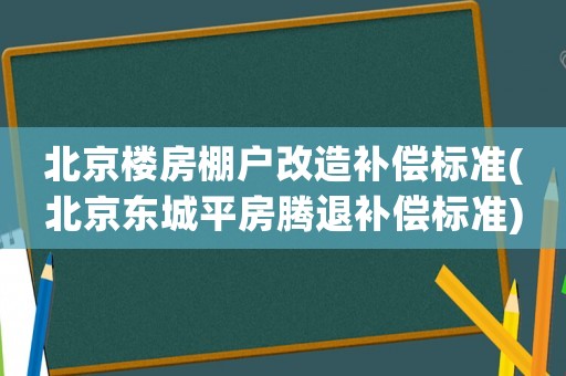 北京樓房棚戶改造補(bǔ)償標(biāo)準(zhǔn)(北京東城平房騰退補(bǔ)償標(biāo)準(zhǔn))