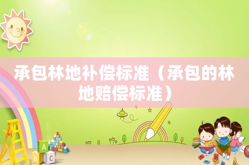 承包林地補(bǔ)償標(biāo)準(zhǔn)（承包的林地賠償標(biāo)準(zhǔn)）