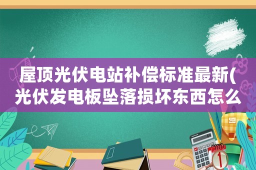 屋頂光伏電站補(bǔ)償標(biāo)準(zhǔn)最新(光伏發(fā)電板墜落損壞東西怎么賠償)