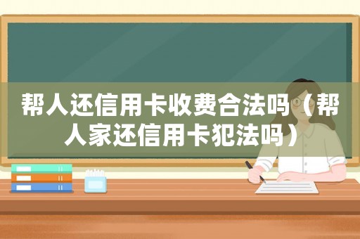 幫人還信用卡收費(fèi)合法嗎（幫人家還信用卡犯法嗎）