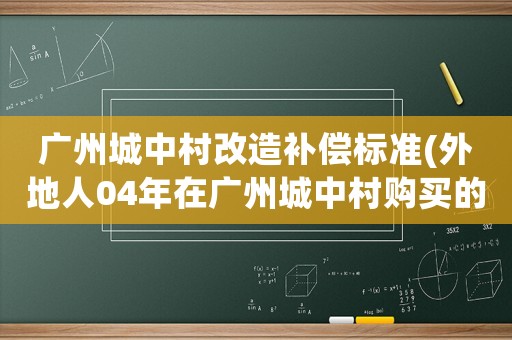 廣州城中村改造補(bǔ)償標(biāo)準(zhǔn)(外地人04年在廣州城中村購買的一棟房子，有集體房產(chǎn)證，拆遷能補(bǔ)償嗎)