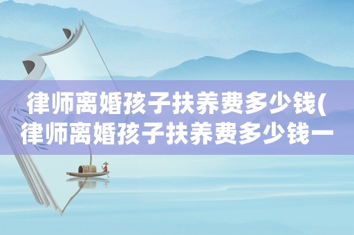 律師離婚孩子扶養(yǎng)費(fèi)多少錢(律師離婚孩子扶養(yǎng)費(fèi)多少錢一年)