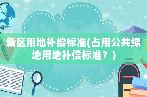 新區(qū)用地補(bǔ)償標(biāo)準(zhǔn)(占用公共綠地用地補(bǔ)償標(biāo)準(zhǔn)？)