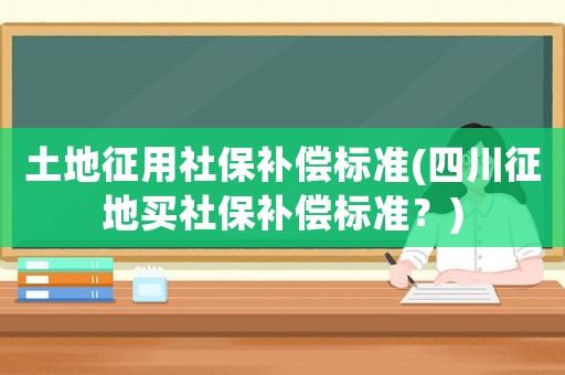 土地征用社保補償標(biāo)準(zhǔn)(四川征地買社保補償標(biāo)準(zhǔn)？)