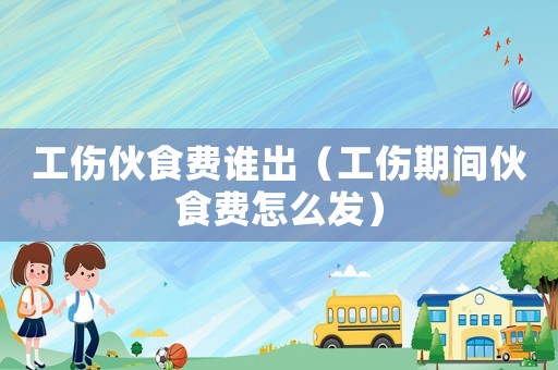 工傷伙食費誰出（工傷期間伙食費怎么發(fā)）