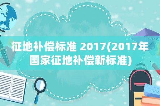 征地補償標準 2017(2017年國家征地補償新標準)