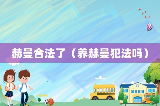 赫曼合法了（養(yǎng)赫曼犯法嗎）