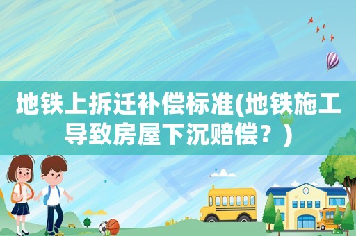 地鐵上拆遷補(bǔ)償標(biāo)準(zhǔn)(地鐵施工導(dǎo)致房屋下沉賠償？)