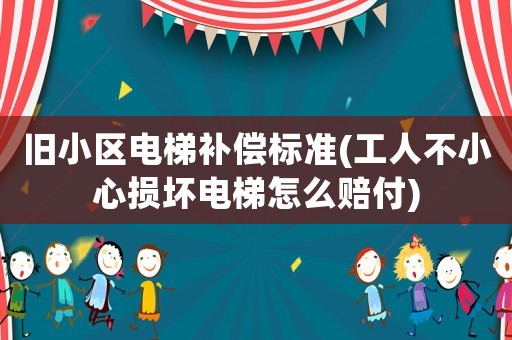 舊小區(qū)電梯補(bǔ)償標(biāo)準(zhǔn)(工人不小心損壞電梯怎么賠付)