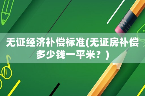 無證經(jīng)濟補償標準(無證房補償多少錢一平米？)