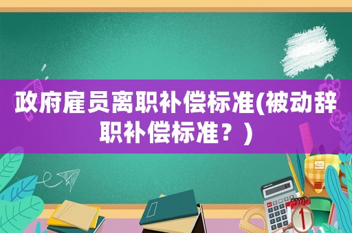 政府雇員離職補(bǔ)償標(biāo)準(zhǔn)(被動辭職補(bǔ)償標(biāo)準(zhǔn)？)