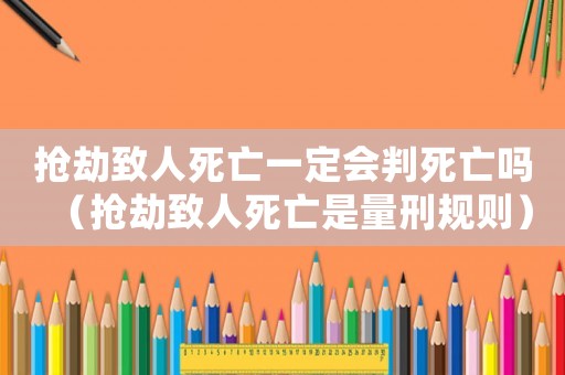 搶劫致人死亡一定會判死亡嗎（搶劫致人死亡是量刑規(guī)則）