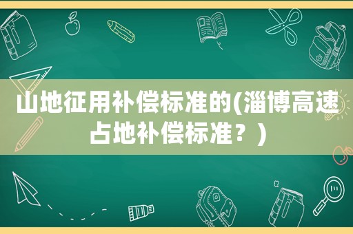 山地征用補償標(biāo)準(zhǔn)的(淄博高速占地補償標(biāo)準(zhǔn)？)