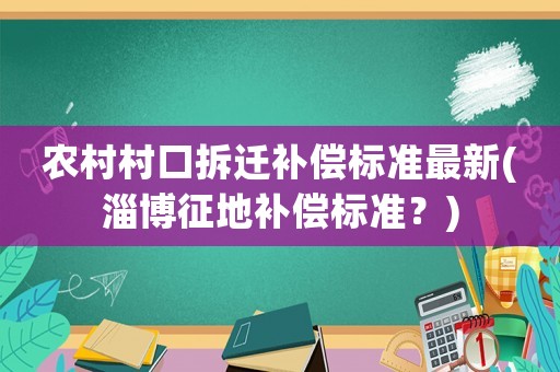 農(nóng)村村口拆遷補(bǔ)償標(biāo)準(zhǔn)最新(淄博征地補(bǔ)償標(biāo)準(zhǔn)？)