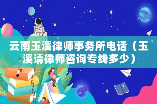 云南玉溪律師事務(wù)所電話（玉溪請律師咨詢專線多少）