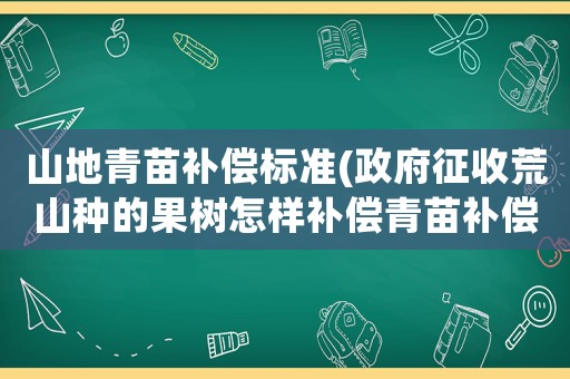 山地青苗補償標(biāo)準(zhǔn)(政府征收荒山種的果樹怎樣補償青苗補償山中旱地等怎樣補償？)
