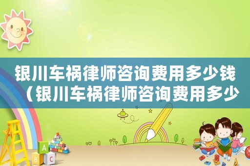 銀川車(chē)禍律師咨詢(xún)費(fèi)用多少錢(qián)（銀川車(chē)禍律師咨詢(xún)費(fèi)用多少）