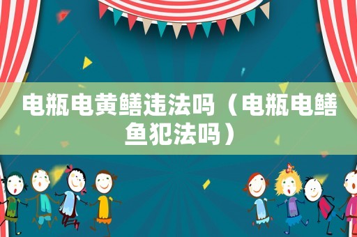 電瓶電黃鱔違法嗎（電瓶電鱔魚犯法嗎）