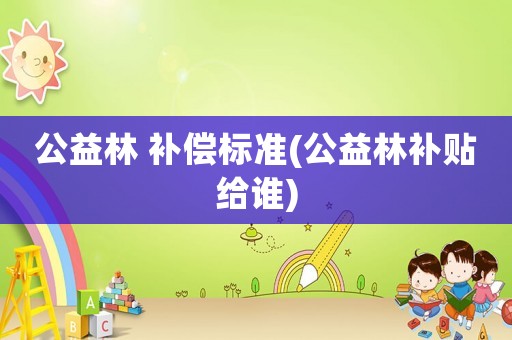 公益林 補(bǔ)償標(biāo)準(zhǔn)(公益林補(bǔ)貼給誰(shuí))