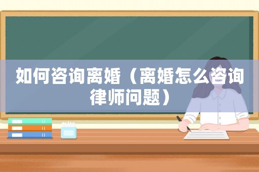 如何咨詢離婚（離婚怎么咨詢律師問題）
