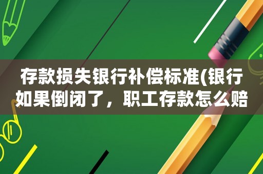存款損失銀行補(bǔ)償標(biāo)準(zhǔn)(銀行如果倒閉了，職工存款怎么賠付？)