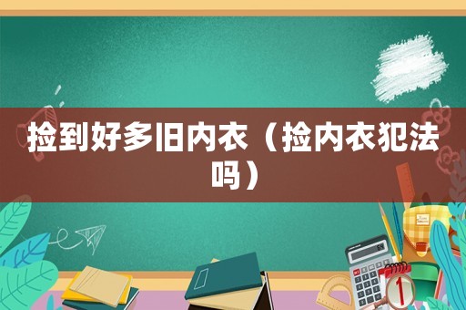 撿到好多舊內(nèi)衣（撿內(nèi)衣犯法嗎）