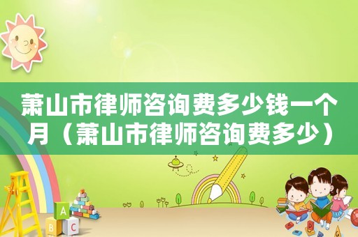 蕭山市律師咨詢費多少錢一個月（蕭山市律師咨詢費多少）