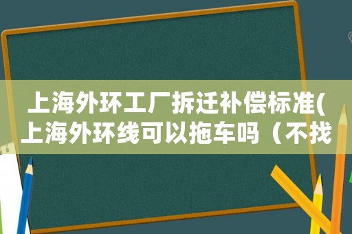 上海外環(huán)工廠拆遷補(bǔ)償標(biāo)準(zhǔn)(上海外環(huán)線可以拖車嗎（不找拖車公司？)