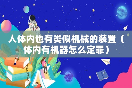 人體內(nèi)也有類似機(jī)械的裝置（體內(nèi)有機(jī)器怎么定罪）